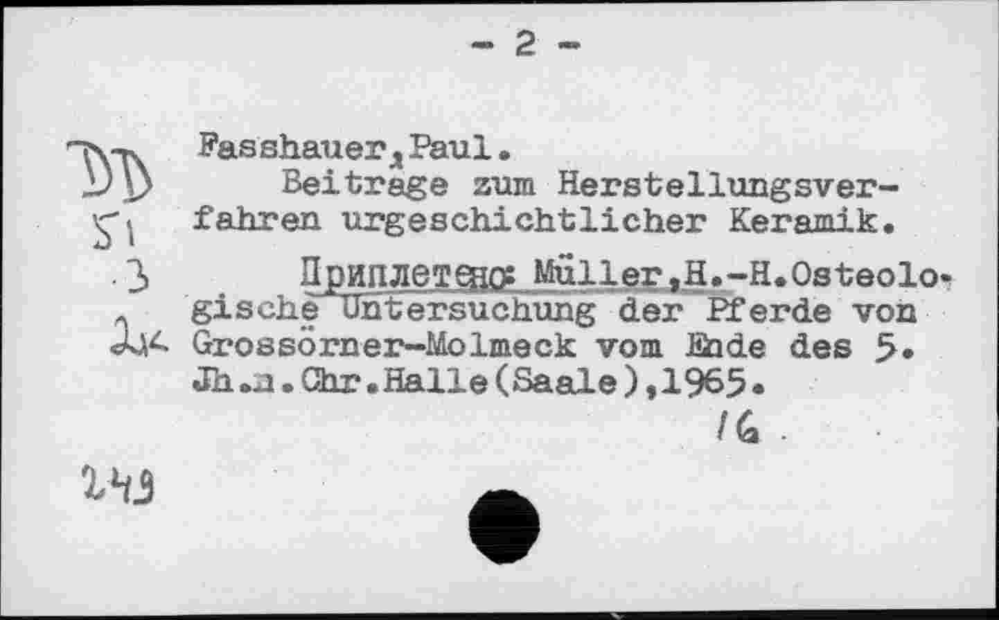 ﻿- 2 -
Fas shau er д Paul •
Beitrage zum Herstellungsverfahren urgeschichtlicher Keramik.
Приплетено? Muller,H.-H.Osteolo* gische Untersuchung der Pferde von Grossörner—Molmeck vom Sade des 5* Jh.a,Ohr.Halle(Saale),1965.
/G -